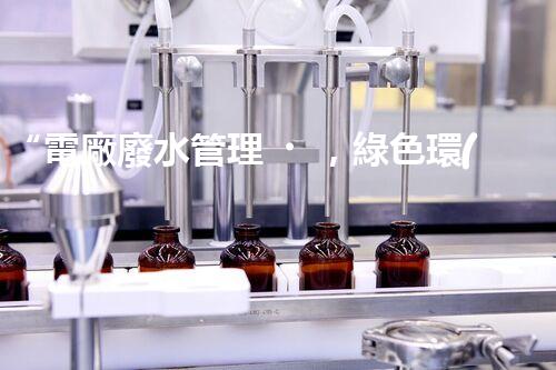 “電廠廢水管理，綠色環(huán)保新篇章”